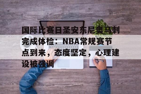 关于国际比赛日圣安东尼奥马刺完成体检：NBA常规赛节点到来，态度坚定，心理建设被强调的信息-米兰体育官网