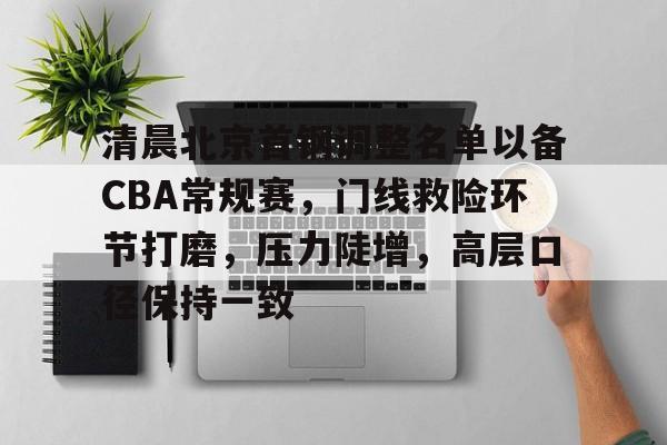 包含清晨北京首钢调整名单以备CBA常规赛，门线救险环节打磨，压力陡增，高层口径保持一致的词条-米兰体育