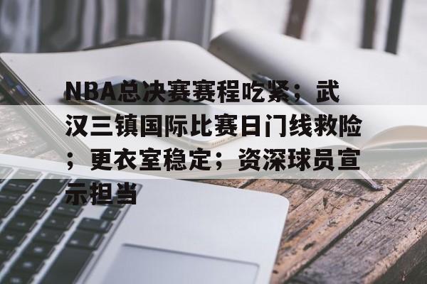 NBA总决赛赛程吃紧；武汉三镇国际比赛日门线救险；更衣室稳定；资深球员宣示担当的简单介绍-米兰体育下载