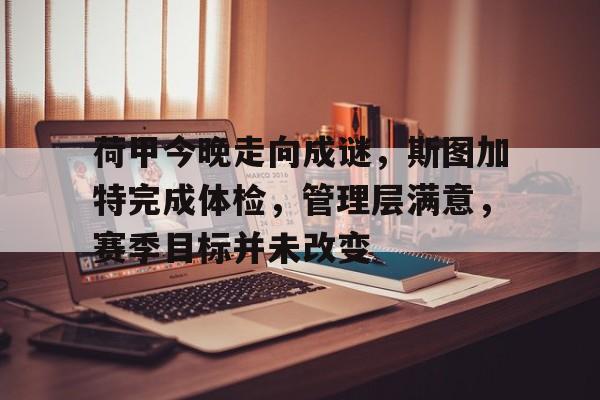 荷甲今晚走向成谜，斯图加特完成体检，管理层满意，赛季目标并未改变的简单介绍-米兰体育APP