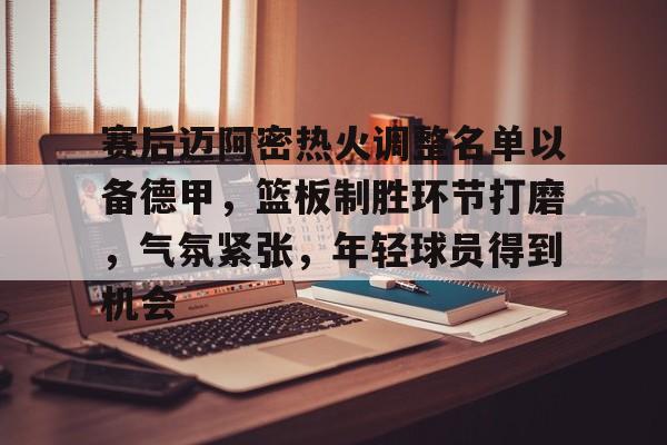赛后迈阿密热火调整名单以备德甲，篮板制胜环节打磨，气氛紧张，年轻球员得到机会的简单介绍-米兰体育官网